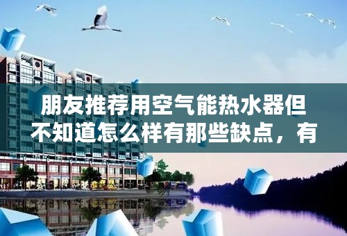 朋友推荐用空气能热水器但不知道怎么样有那些缺点，有熟悉的专业人士帮忙解答下。