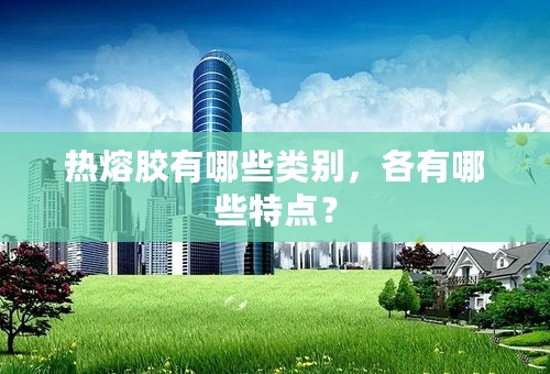 热熔胶有哪些类别，各有哪些特点？