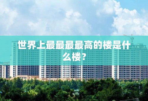 世界上最最最最高的楼是什么楼？