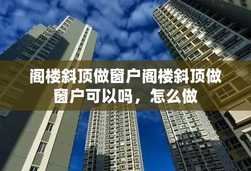 阁楼斜顶做窗户阁楼斜顶做窗户可以吗，怎么做