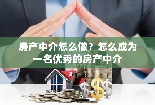 房产中介怎么做？怎么成为一名优秀的房产中介