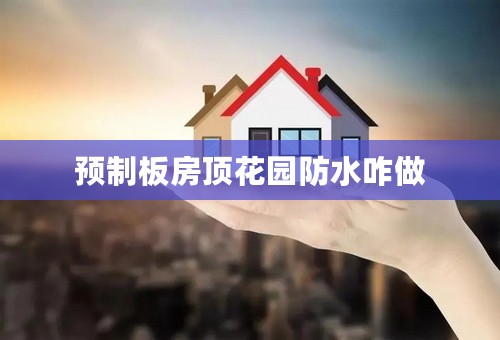 预制板房顶花园防水咋做