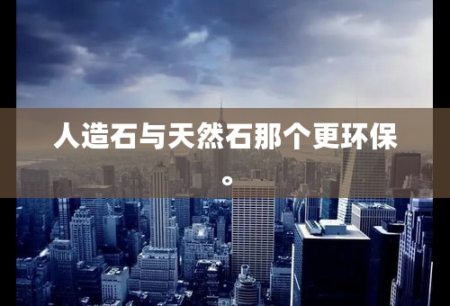 人造石与天然石那个更环保。