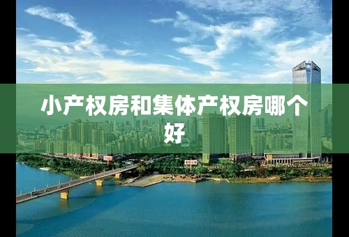 小产权房和集体产权房哪个好