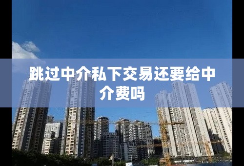 跳过中介私下交易还要给中介费吗