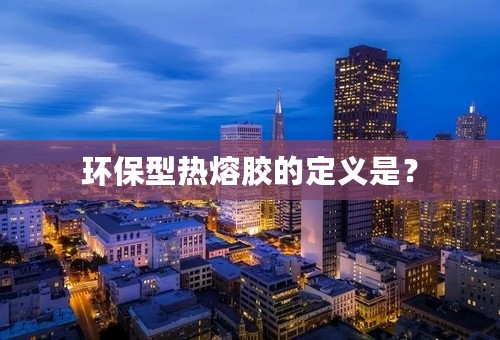 环保型热熔胶的定义是？