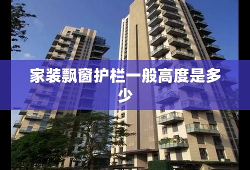 家装飘窗护栏一般高度是多少
