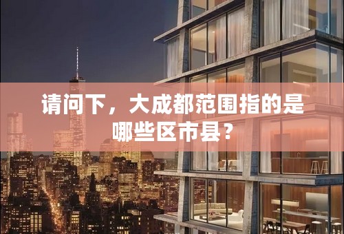 请问下，大成都范围指的是哪些区市县？