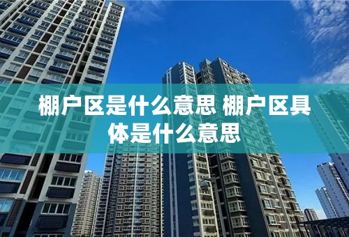 棚户区是什么意思 棚户区具体是什么意思