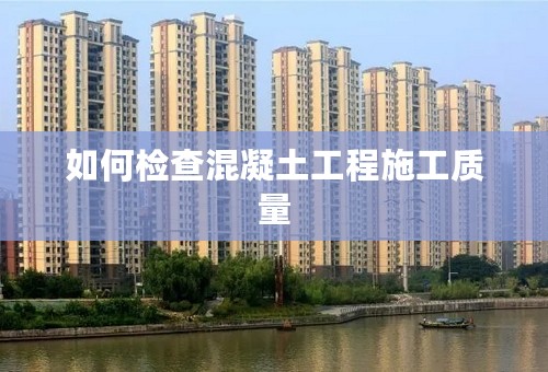 如何检查混凝土工程施工质量