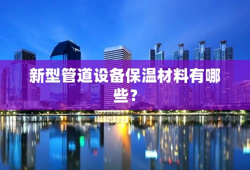 新型管道设备保温材料有哪些？