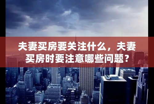 夫妻买房要关注什么，夫妻买房时要注意哪些问题？