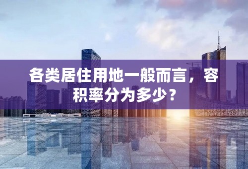 各类居住用地一般而言，容积率分为多少？