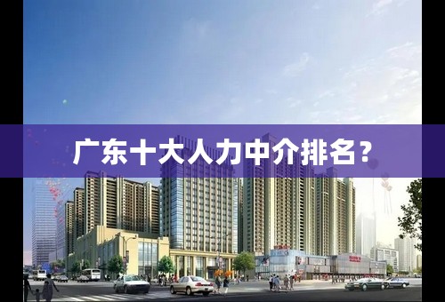 广东十大人力中介排名？