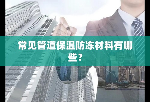 常见管道保温防冻材料有哪些？