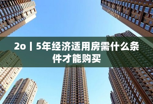 2o丨5年经济适用房需什么条件才能购买