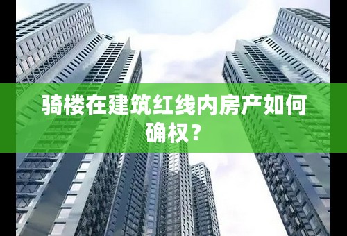 骑楼在建筑红线内房产如何确权？