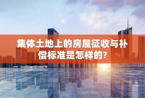 集体土地上的房屋征收与补偿标准是怎样的?