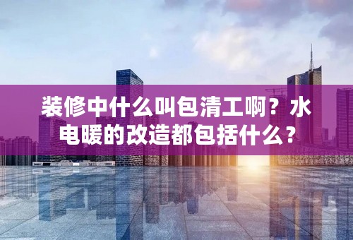 装修中什么叫包清工啊？水电暖的改造都包括什么？