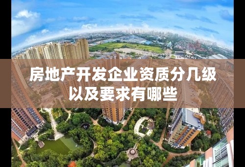 房地产开发企业资质分几级以及要求有哪些