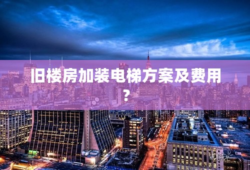 旧楼房加装电梯方案及费用？