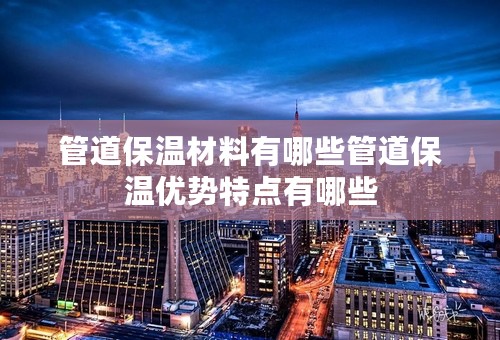 管道保温材料有哪些管道保温优势特点有哪些