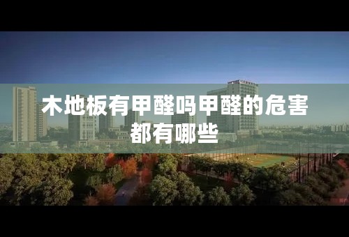 木地板有甲醛吗甲醛的危害都有哪些