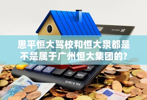 恩平恒大驾校和恒大泉都是不是属于广州恒大集团的?