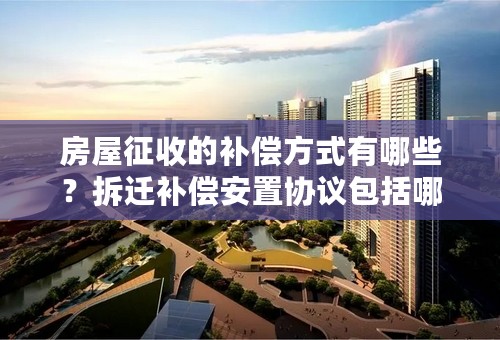 房屋征收的补偿方式有哪些？拆迁补偿安置协议包括哪些内容