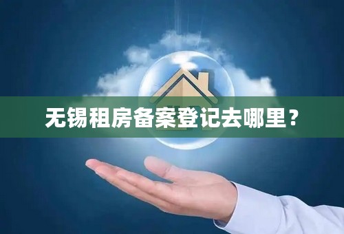 无锡租房备案登记去哪里？