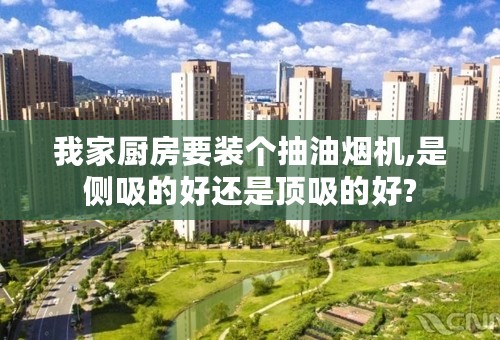 我家厨房要装个抽油烟机,是侧吸的好还是顶吸的好?