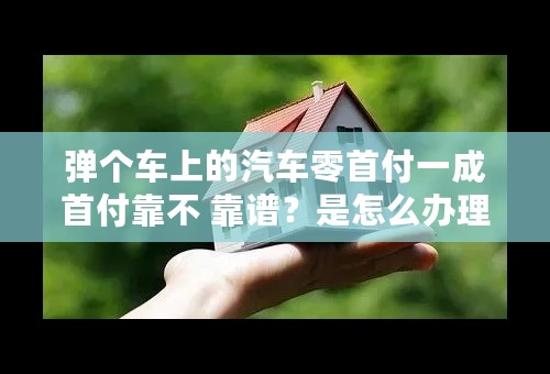 弹个车上的汽车零首付一成首付靠不 靠谱？是怎么办理的？
