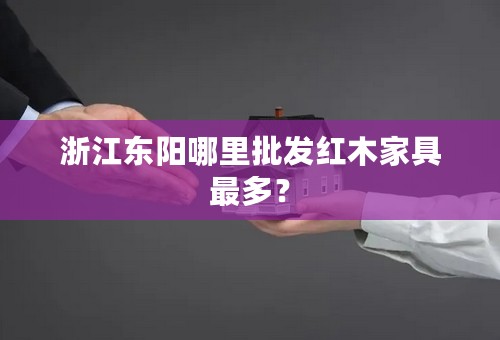 浙江东阳哪里批发红木家具最多？