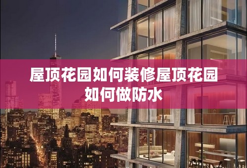 屋顶花园如何装修屋顶花园如何做防水