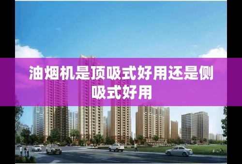 油烟机是顶吸式好用还是侧吸式好用