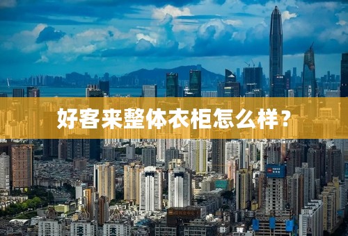 好客来整体衣柜怎么样？