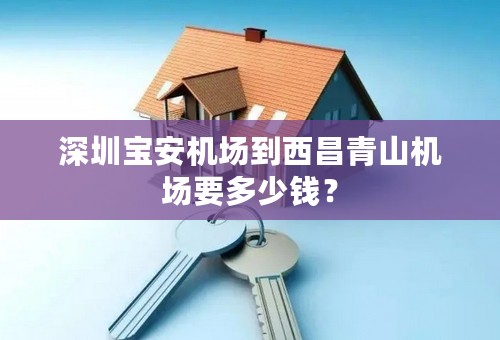 深圳宝安机场到西昌青山机场要多少钱？