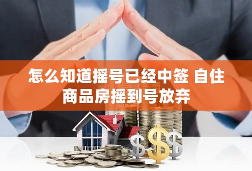 怎么知道摇号已经中签 自住商品房摇到号放弃