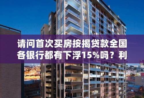 请问首次买房按揭贷款全国各银行都有下浮15%吗？利率都相同吗？