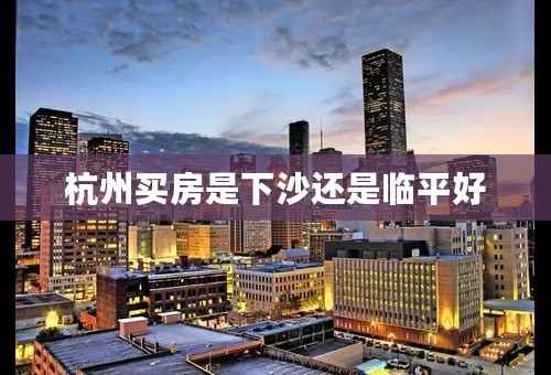 杭州买房是下沙还是临平好