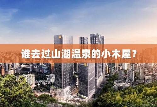 谁去过山湖温泉的小木屋？