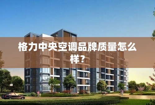 格力中央空调品牌质量怎么样？