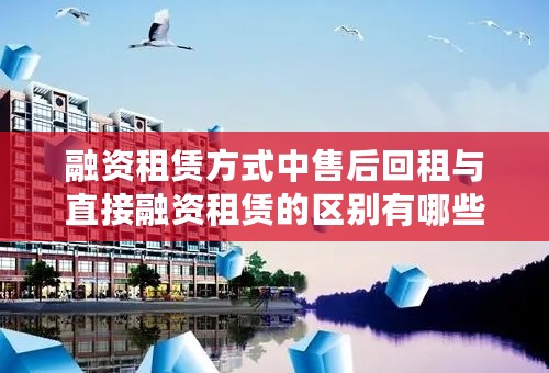 融资租赁方式中售后回租与直接融资租赁的区别有哪些