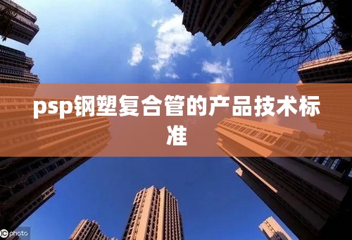 psp钢塑复合管的产品技术标准