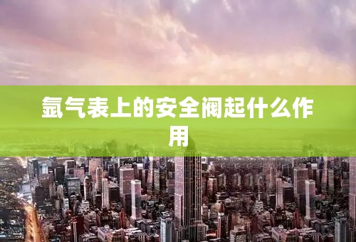 氩气表上的安全阀起什么作用