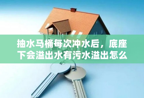 抽水马桶每次冲水后，底座下会溢出水有污水溢出怎么办？