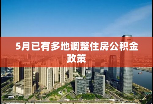 5月已有多地调整住房公积金政策