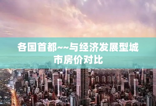 各国首都~~与经济发展型城市房价对比