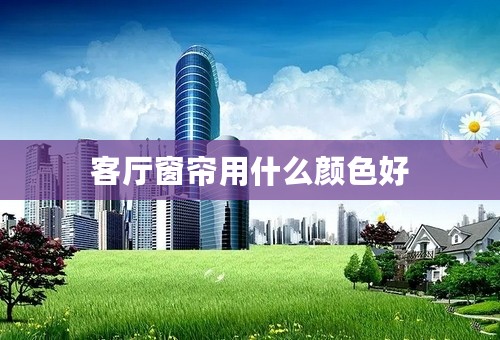客厅窗帘用什么颜色好