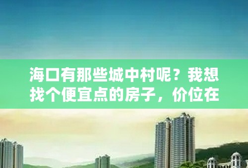 海口有那些城中村呢？我想找个便宜点的房子，价位在400左右吧。再高了就承受不起了。一个人住。
